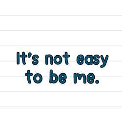 It not easy to be me